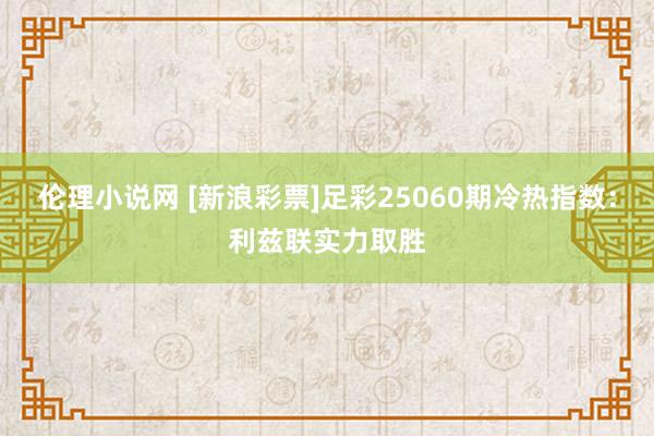 伦理小说网 [新浪彩票]足彩25060期冷热指数：利兹联实力取胜