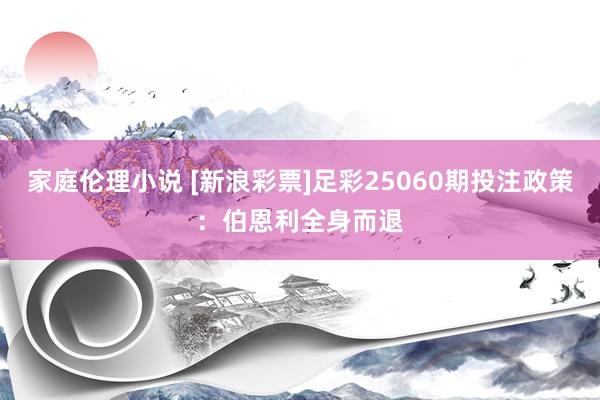 家庭伦理小说 [新浪彩票]足彩25060期投注政策：伯恩利全身而退