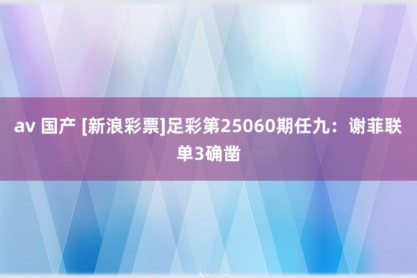 av 国产 [新浪彩票]足彩第25060期任九：谢菲联单3确凿