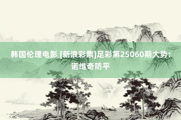 韩国伦理电影 [新浪彩票]足彩第25060期大势：诺维奇防平