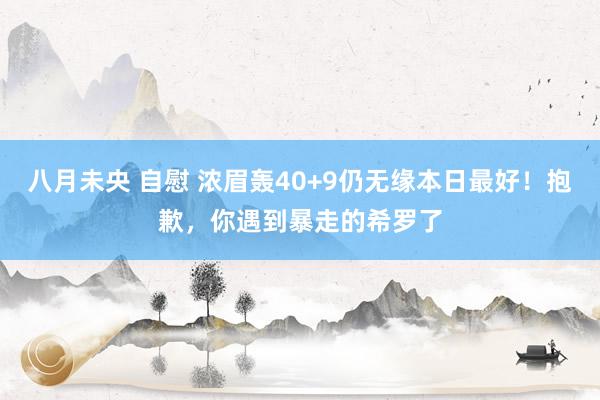 八月未央 自慰 浓眉轰40+9仍无缘本日最好！抱歉，你遇到暴走的希罗了