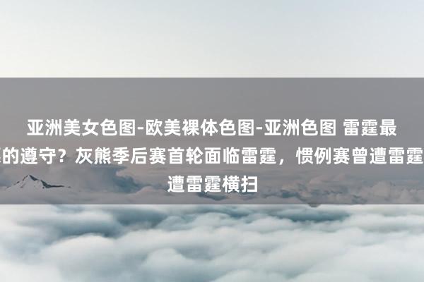 亚洲美女色图-欧美裸体色图-亚洲色图 雷霆最但愿的遵守？灰熊季后赛首轮面临雷霆，惯例赛曾遭雷霆横扫
