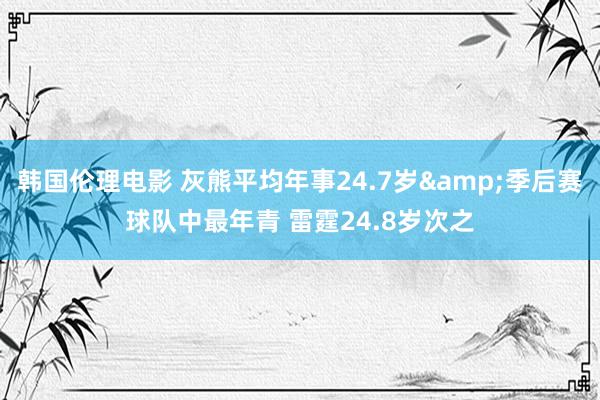 韩国伦理电影 灰熊平均年事24.7岁&季后赛球队中最年青 雷霆24.8岁次之