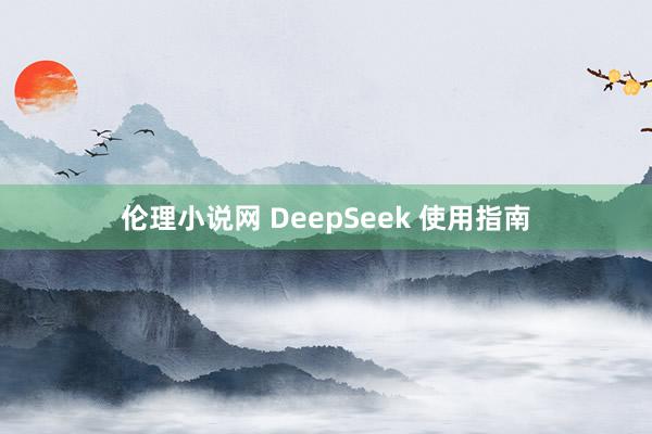 伦理小说网 DeepSeek 使用指南