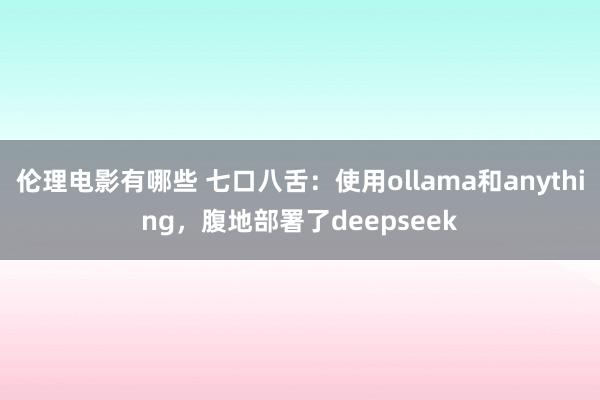 伦理电影有哪些 七口八舌：使用ollama和anything，腹地部署了deepseek