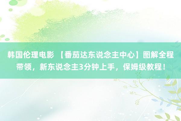 韩国伦理电影 【番茄达东说念主中心】图解全程带领，新东说念主3分钟上手，保姆级教程！