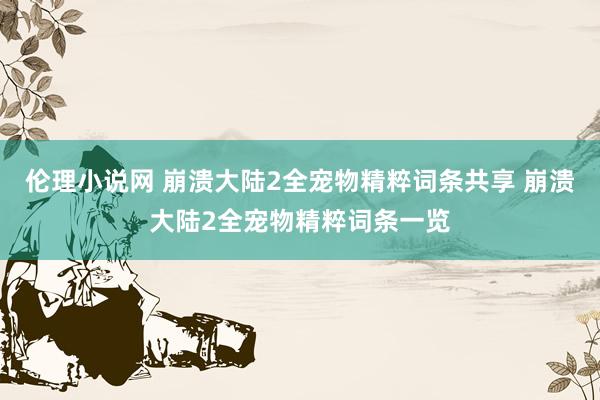 伦理小说网 崩溃大陆2全宠物精粹词条共享 崩溃大陆2全宠物精粹词条一览