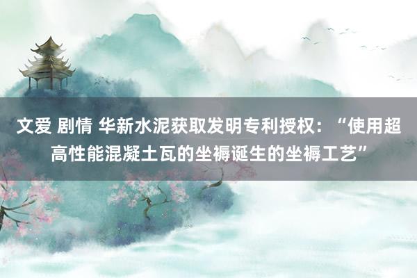 文爱 剧情 华新水泥获取发明专利授权：“使用超高性能混凝土瓦的坐褥诞生的坐褥工艺”