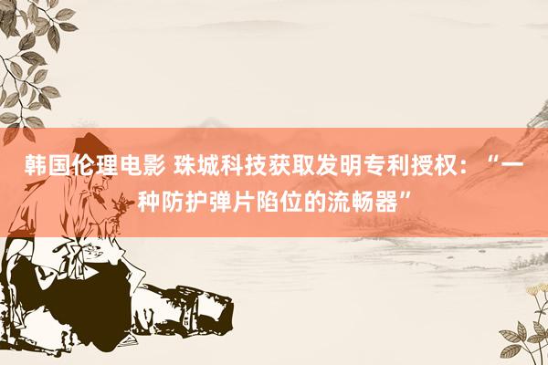 韩国伦理电影 珠城科技获取发明专利授权：“一种防护弹片陷位的流畅器”