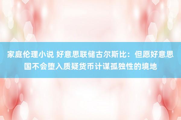 家庭伦理小说 好意思联储古尔斯比：但愿好意思国不会堕入质疑货币计谋孤独性的境地
