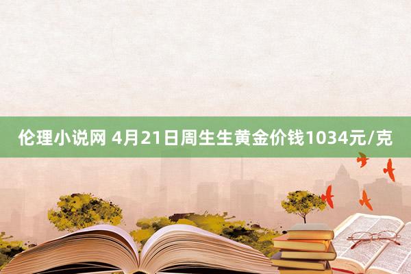 伦理小说网 4月21日周生生黄金价钱1034元/克