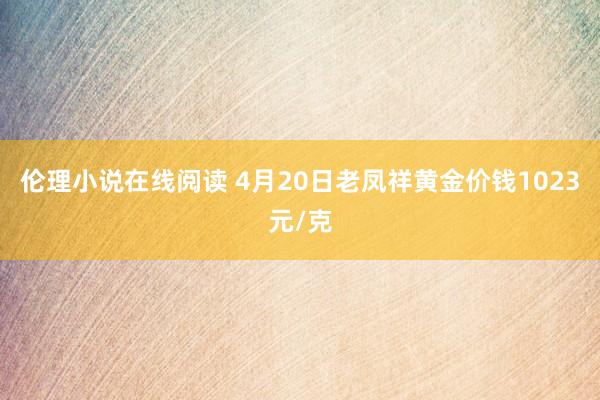 伦理小说在线阅读 4月20日老凤祥黄金价钱1023元/克