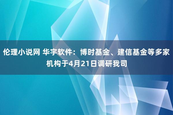 伦理小说网 华宇软件：博时基金、建信基金等多家机构于4月21日调研我司