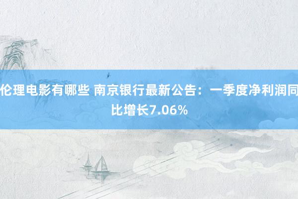 伦理电影有哪些 南京银行最新公告：一季度净利润同比增长7.06%