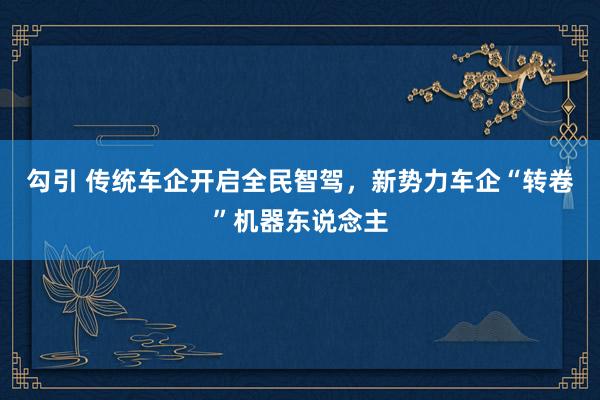 勾引 传统车企开启全民智驾，新势力车企“转卷”机器东说念主