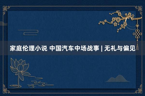 家庭伦理小说 中国汽车中场战事 | 无礼与偏见