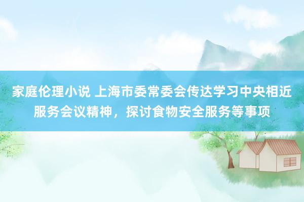 家庭伦理小说 上海市委常委会传达学习中央相近服务会议精神，探讨食物安全服务等事项