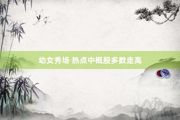 幼女秀场 热点中概股多数走高