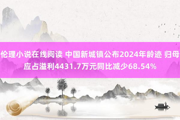 伦理小说在线阅读 中国新城镇公布2024年龄迹 归母应占溢利4431.7万元同比减少68.54%