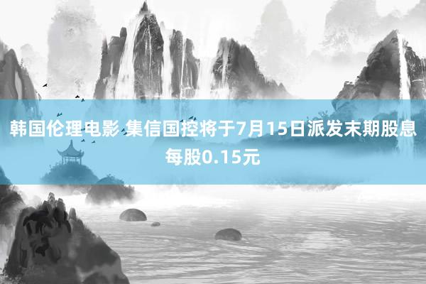 韩国伦理电影 集信国控将于7月15日派发末期股息每股0.15元