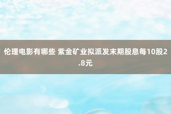 伦理电影有哪些 紫金矿业拟派发末期股息每10股2.8元