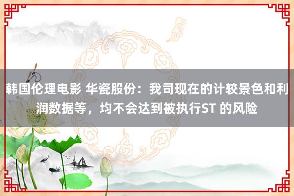 韩国伦理电影 华瓷股份：我司现在的计较景色和利润数据等，均不会达到被执行ST 的风险
