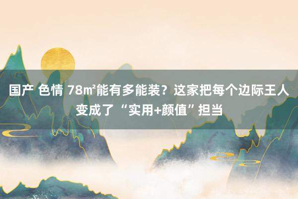 国产 色情 78㎡能有多能装？这家把每个边际王人变成了 “实用+颜值”担当