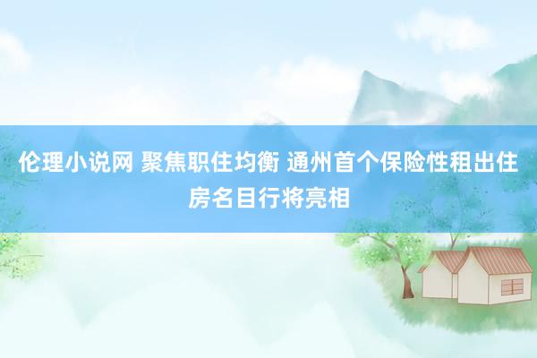 伦理小说网 聚焦职住均衡 通州首个保险性租出住房名目行将亮相