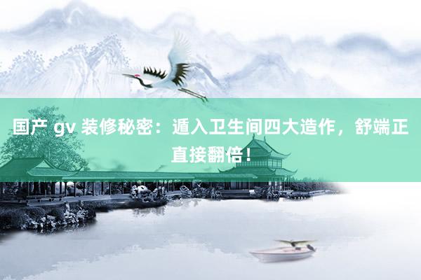 国产 gv 装修秘密：遁入卫生间四大造作，舒端正直接翻倍！