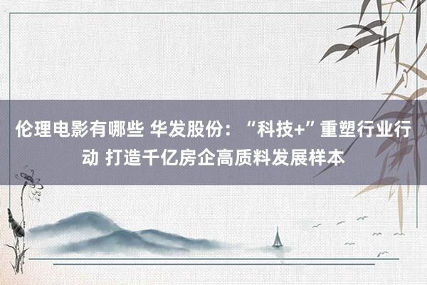 伦理电影有哪些 华发股份：“科技+”重塑行业行动 打造千亿房企高质料发展样本