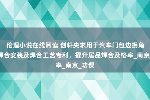 伦理小说在线阅读 创轩央求用于汽车门包边拐角激光焊合安装及焊合工艺专利，擢升居品焊合及格率_南京_功课
