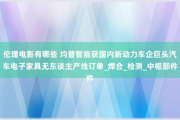 伦理电影有哪些 均普智能获国内新动力车企巨头汽车电子家具无东谈主产线订单_焊合_检测_中枢部件
