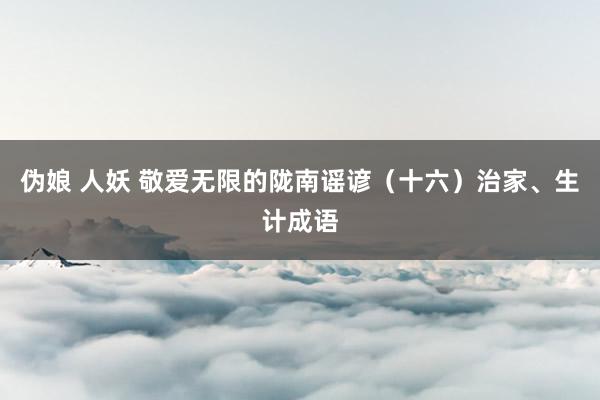伪娘 人妖 敬爱无限的陇南谣谚（十六）治家、生计成语