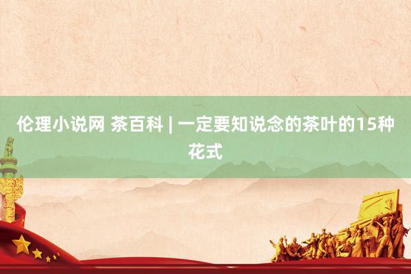 伦理小说网 茶百科 | 一定要知说念的茶叶的15种花式