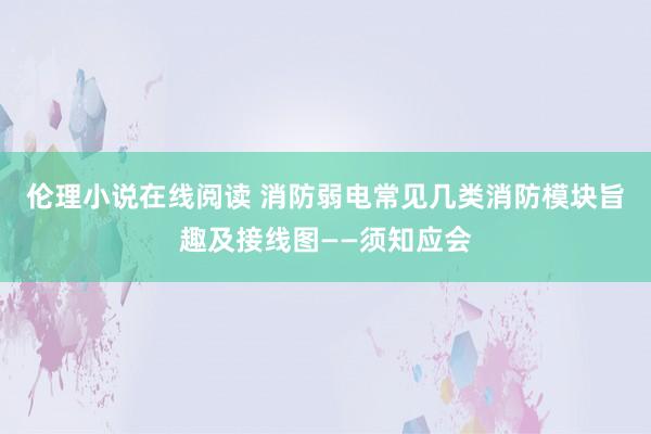 伦理小说在线阅读 消防弱电常见几类消防模块旨趣及接线图——须知应会