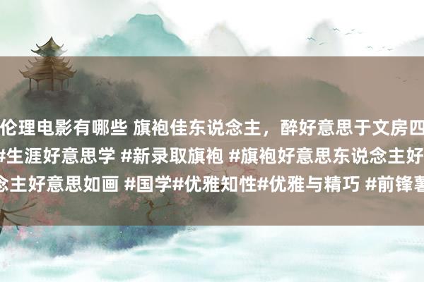 伦理电影有哪些 旗袍佳东说念主，醉好意思于文房四艺诗酒花茶。 #旗袍 #生涯好意思学 #新录取旗袍 #旗袍好意思东说念主好意思如画 #国学#优雅知性#优雅与精巧 #前锋薯 #前锋穿搭 @前锋薯