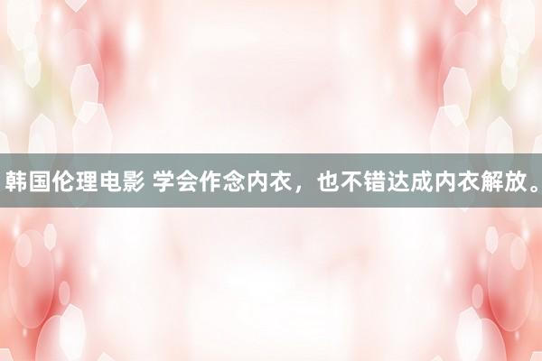 韩国伦理电影 学会作念内衣，也不错达成内衣解放。