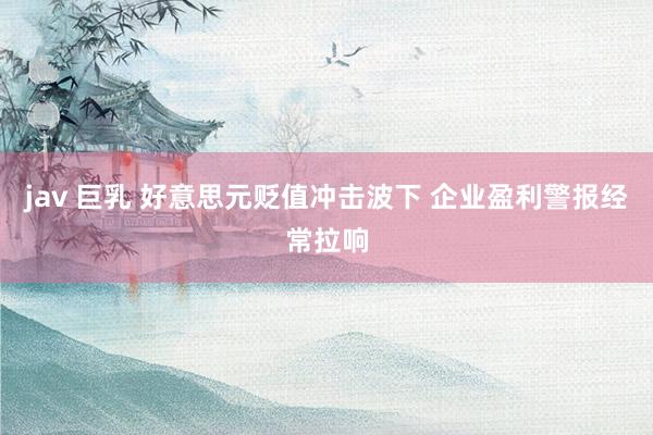 jav 巨乳 好意思元贬值冲击波下 企业盈利警报经常拉响