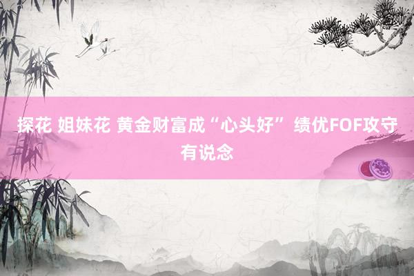 探花 姐妹花 黄金财富成“心头好” 绩优FOF攻守有说念