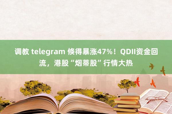调教 telegram 倏得暴涨47%！QDII资金回流，港股“烟蒂股”行情大热