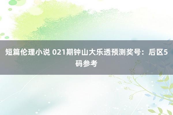 短篇伦理小说 021期钟山大乐透预测奖号：后区5码参考