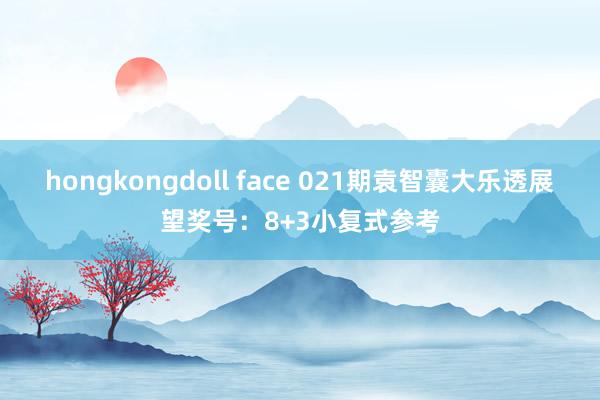 hongkongdoll face 021期袁智囊大乐透展望奖号：8+3小复式参考