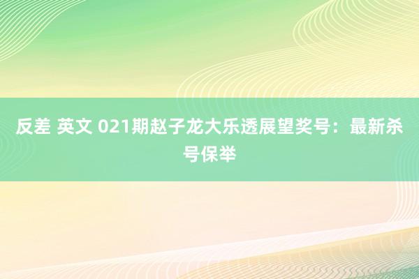 反差 英文 021期赵子龙大乐透展望奖号：最新杀号保举