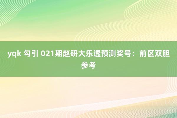 yqk 勾引 021期赵研大乐透预测奖号：前区双胆参考