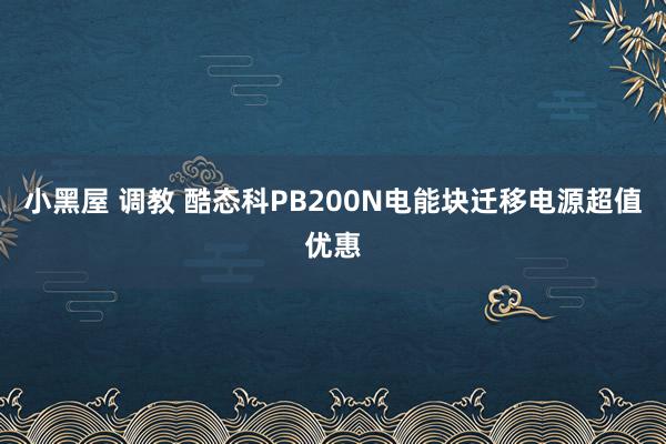 小黑屋 调教 酷态科PB200N电能块迁移电源超值优惠