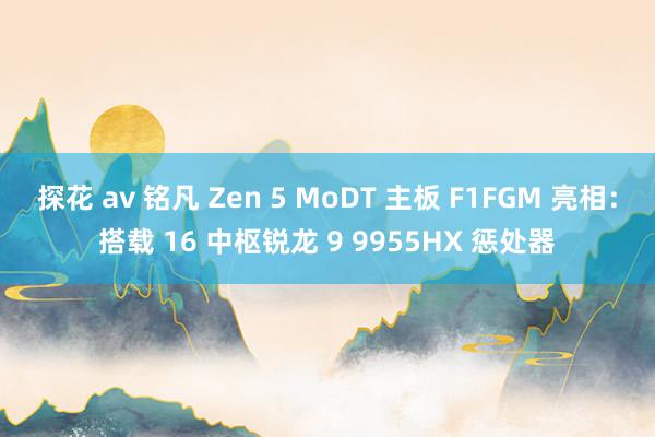 探花 av 铭凡 Zen 5 MoDT 主板 F1FGM 亮相：搭载 16 中枢锐龙 9 9955HX 惩处器