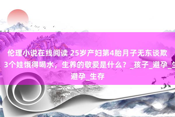 伦理小说在线阅读 25岁产妇第4胎月子无东谈欺诈，3个娃饿得喝水，生养的敬爱是什么？_孩子_避孕_生存