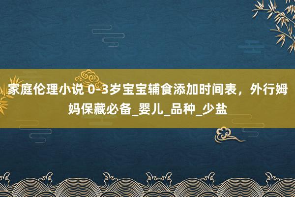 家庭伦理小说 0-3岁宝宝辅食添加时间表，外行姆妈保藏必备_婴儿_品种_少盐