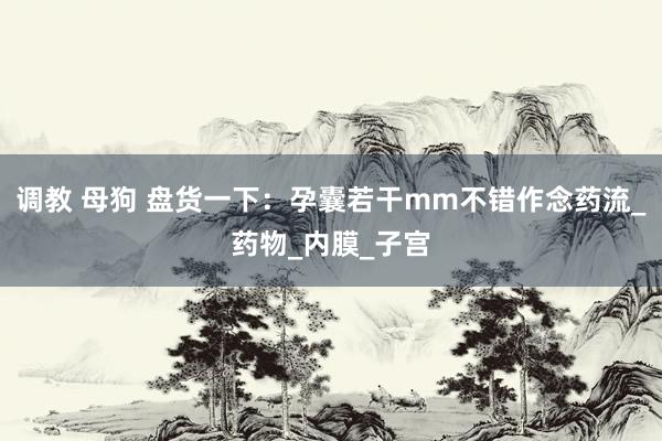 调教 母狗 盘货一下：孕囊若干mm不错作念药流_药物_内膜_子宫