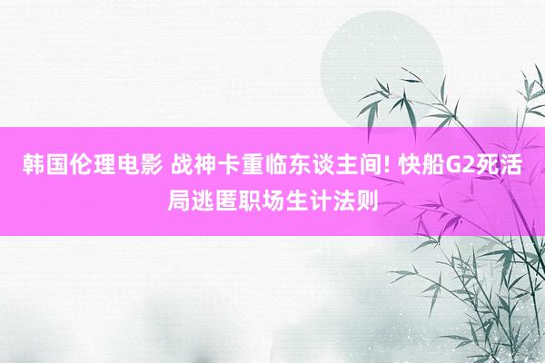 韩国伦理电影 战神卡重临东谈主间! 快船G2死活局逃匿职场生计法则